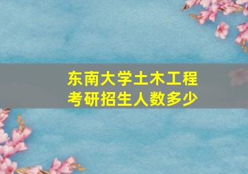 东南大学土木工程考研招生人数多少