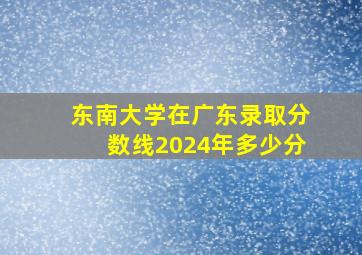 东南大学在广东录取分数线2024年多少分