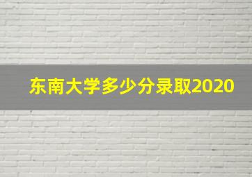 东南大学多少分录取2020