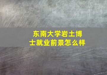 东南大学岩土博士就业前景怎么样