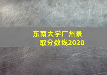 东南大学广州录取分数线2020