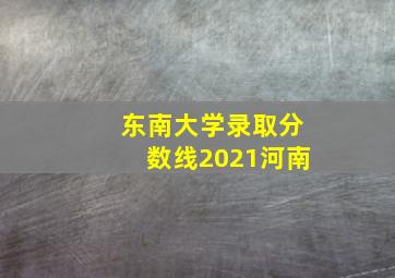 东南大学录取分数线2021河南