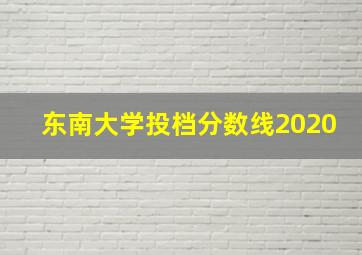 东南大学投档分数线2020