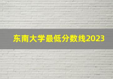 东南大学最低分数线2023