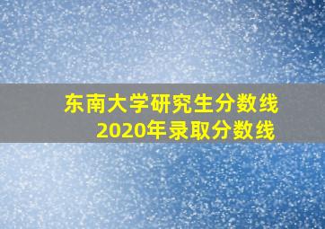 东南大学研究生分数线2020年录取分数线