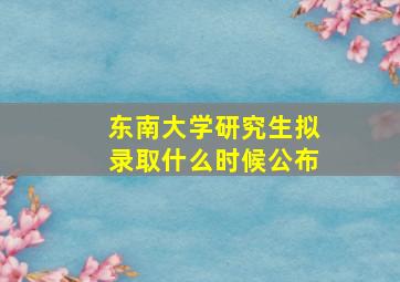 东南大学研究生拟录取什么时候公布