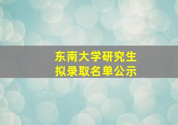 东南大学研究生拟录取名单公示