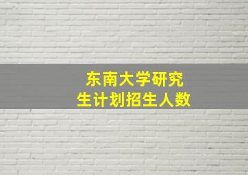 东南大学研究生计划招生人数