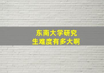 东南大学研究生难度有多大啊