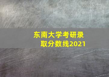 东南大学考研录取分数线2021