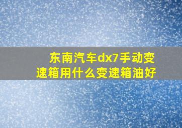 东南汽车dx7手动变速箱用什么变速箱油好