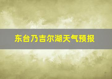 东台乃吉尔湖天气预报