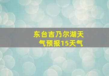 东台吉乃尔湖天气预报15天气