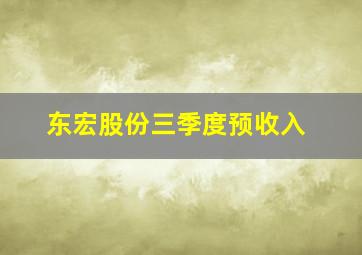 东宏股份三季度预收入