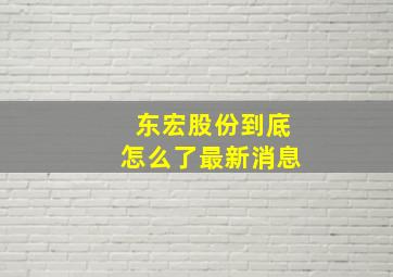 东宏股份到底怎么了最新消息