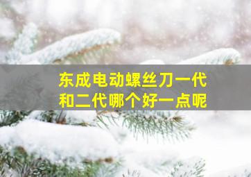 东成电动螺丝刀一代和二代哪个好一点呢