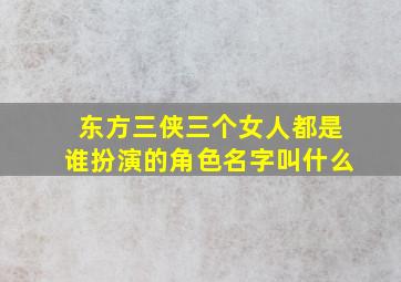 东方三侠三个女人都是谁扮演的角色名字叫什么