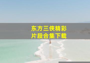 东方三侠精彩片段合集下载