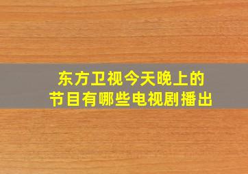 东方卫视今天晚上的节目有哪些电视剧播出