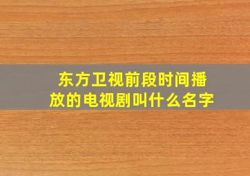 东方卫视前段时间播放的电视剧叫什么名字