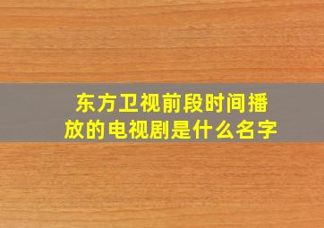 东方卫视前段时间播放的电视剧是什么名字