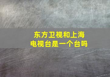 东方卫视和上海电视台是一个台吗