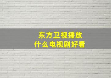 东方卫视播放什么电视剧好看