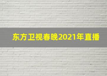 东方卫视春晚2021年直播