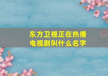 东方卫视正在热播电视剧叫什么名字