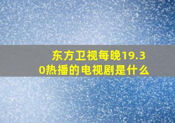 东方卫视每晚19.30热播的电视剧是什么