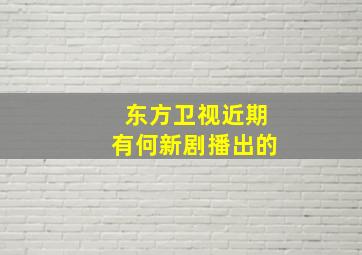 东方卫视近期有何新剧播出的