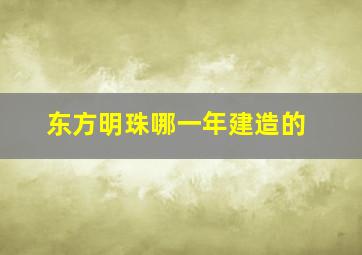 东方明珠哪一年建造的