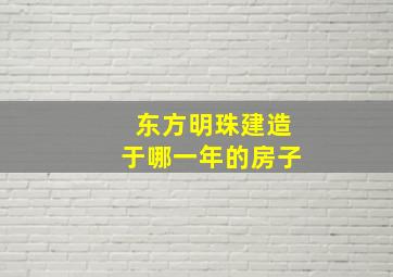 东方明珠建造于哪一年的房子