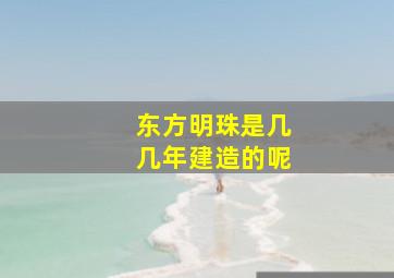 东方明珠是几几年建造的呢