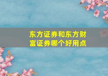 东方证券和东方财富证券哪个好用点