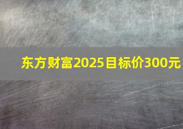 东方财富2025目标价300元