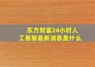 东方财富24小时人工客服最新消息是什么