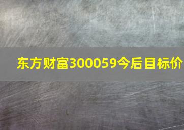 东方财富300059今后目标价