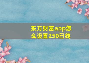 东方财富app怎么设置250日线