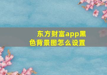 东方财富app黑色背景图怎么设置