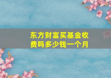 东方财富买基金收费吗多少钱一个月