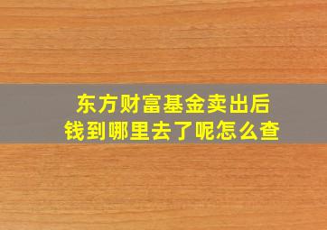 东方财富基金卖出后钱到哪里去了呢怎么查