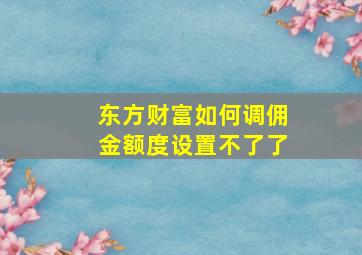 东方财富如何调佣金额度设置不了了