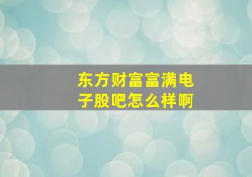 东方财富富满电子股吧怎么样啊