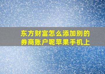 东方财富怎么添加别的券商账户呢苹果手机上