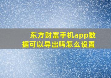 东方财富手机app数据可以导出吗怎么设置