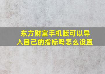 东方财富手机版可以导入自己的指标吗怎么设置