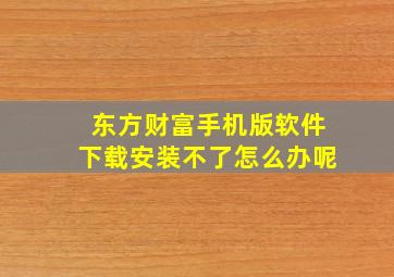 东方财富手机版软件下载安装不了怎么办呢