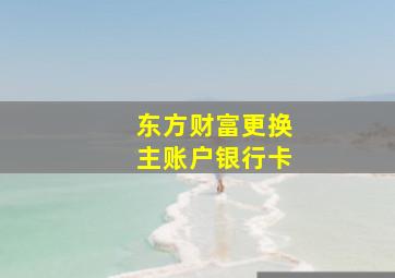 东方财富更换主账户银行卡