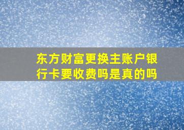 东方财富更换主账户银行卡要收费吗是真的吗